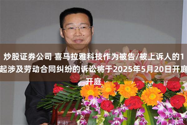 炒股证券公司 喜马拉雅科技作为被告/被上诉人的1起涉及劳动合同纠纷的诉讼将于2025年5月20日开庭