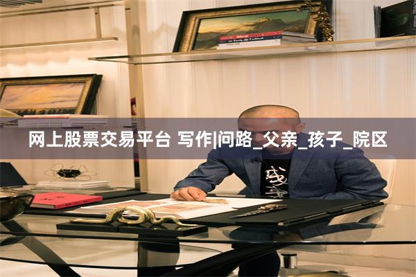 网上股票交易平台 写作|问路_父亲_孩子_院区