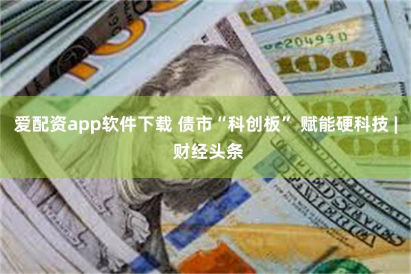 爱配资app软件下载 债市“科创板” 赋能硬科技 | 财经头条