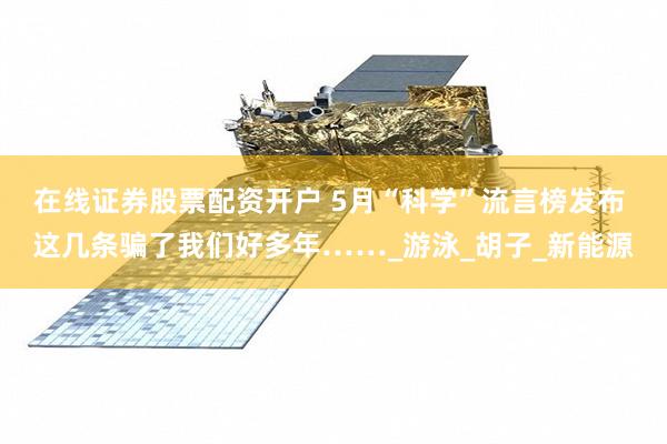 在线证券股票配资开户 5月“科学”流言榜发布 这几条骗了我们好多年……_游泳_胡子_新能源