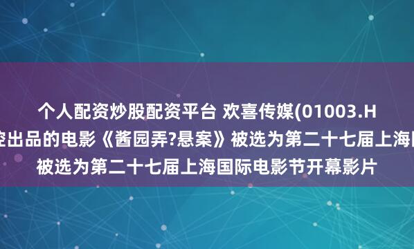 个人配资炒股配资平台 欢喜传媒(01003.HK)：集团投资及主控出品的电影《酱园弄?悬案》被选为第二十七届上海国际电影节开幕影片