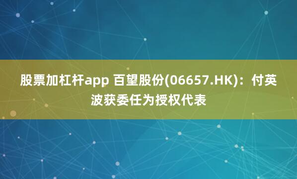 股票加杠杆app 百望股份(06657.HK)：付英波获委任为授权代表