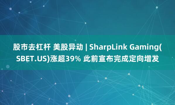 股市去杠杆 美股异动 | SharpLink Gaming(SBET.US)涨超39% 此前宣布完成定向增发