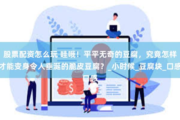 股票配资怎么玩 哇哦！平平无奇的豆腐，究竟怎样才能变身令人垂涎的脆皮豆腐？_小时候_豆腐块_口感