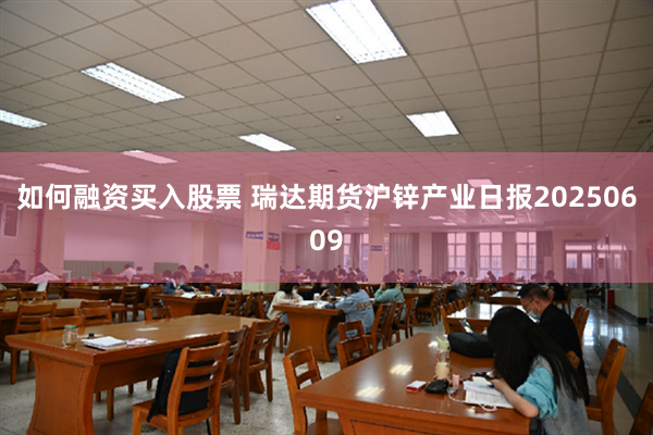 如何融资买入股票 瑞达期货沪锌产业日报20250609