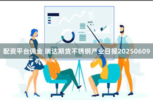 配资平台佣金 瑞达期货不锈钢产业日报20250609