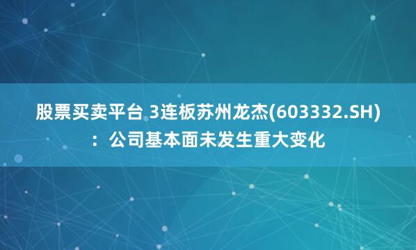 股票买卖平台 3连板苏州龙杰(603332.SH)：公司基本面未发生重大变化