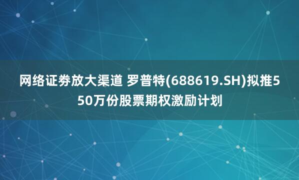 网络证劵放大渠道 罗普特(688619.SH)拟推550万份股票期权激励计划