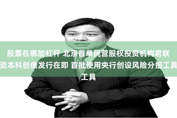 股票在哪加杠杆 北京首单民营股权投资机构君联资本科创债发行在即 首批使用央行创设风险分担工具