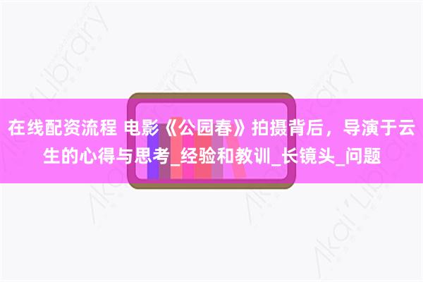 在线配资流程 电影《公园春》拍摄背后，导演于云生的心得与思考_经验和教训_长镜头_问题