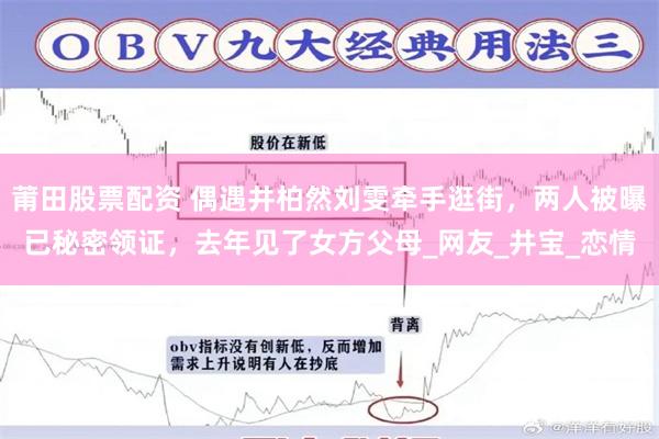 莆田股票配资 偶遇井柏然刘雯牵手逛街，两人被曝已秘密领证，去年见了女方父母_网友_井宝_恋情