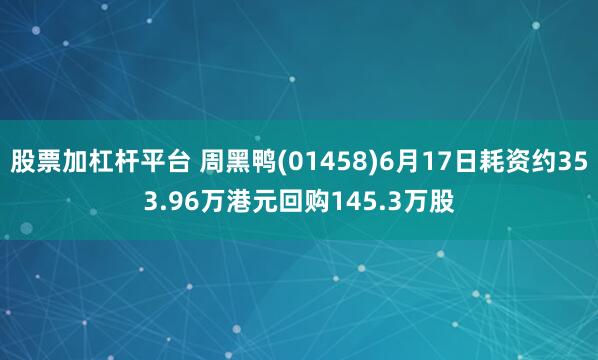 股票加杠杆平台 周黑鸭(01458)6月17日耗资约353.96万港元回购145.3万股