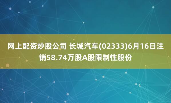 网上配资炒股公司 长城汽车(02333)6月16日注销58.74万股A股限制性股份