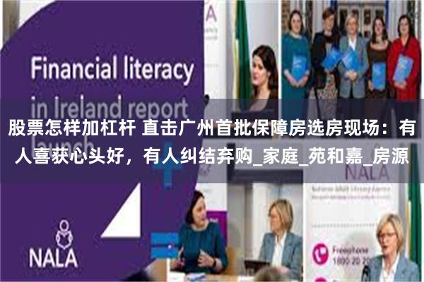 股票怎样加杠杆 直击广州首批保障房选房现场：有人喜获心头好，有人纠结弃购_家庭_苑和嘉_房源