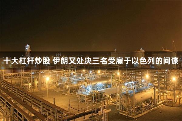 十大杠杆炒股 伊朗又处决三名受雇于以色列的间谍