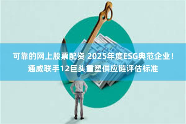 可靠的网上股票配资 2025年度ESG典范企业!通威联手12巨头重塑供应链评估标准