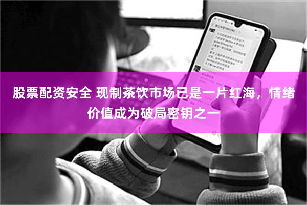 股票配资安全 现制茶饮市场已是一片红海，情绪价值成为破局密钥之一