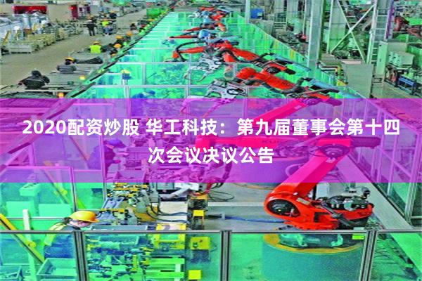 2020配资炒股 华工科技：第九届董事会第十四次会议决议公告