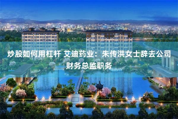 炒股如何用杠杆 艾迪药业：朱传洪女士辞去公司财务总监职务