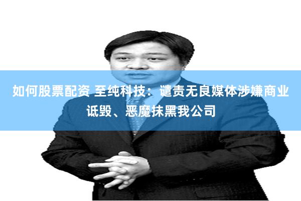 如何股票配资 至纯科技：谴责无良媒体涉嫌商业诋毁、恶魔抹黑我公司