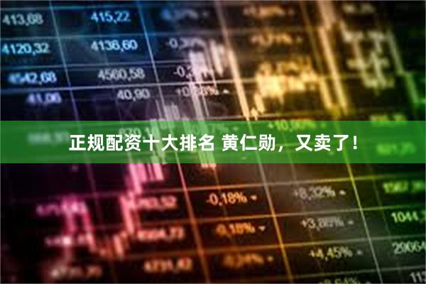 正规配资十大排名 黄仁勋，又卖了！