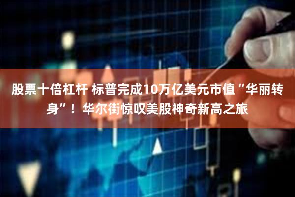 股票十倍杠杆 标普完成10万亿美元市值“华丽转身”！华尔街惊叹美股神奇新高之旅