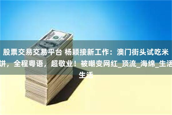股票交易交易平台 杨颖接新工作：澳门街头试吃米饼，全程粤语，超敬业！被嘲变网红_顶流_海绵_生活