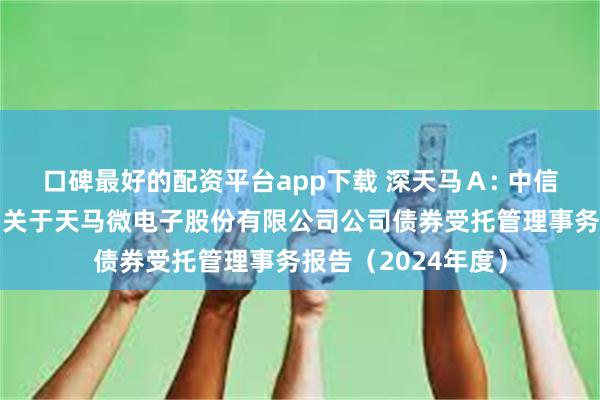 口碑最好的配资平台app下载 深天马Ａ: 中信证券股份有限公司关于天马微电子股份有限公司公司债券受托管理事务报告（2024年度）