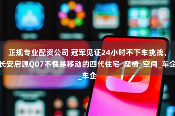 正规专业配资公司 冠军见证24小时不下车挑战，长安启源Q07不愧是移动的四代住宅_座椅_空间_车企