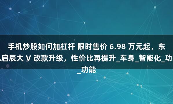 手机炒股如何加杠杆 限时售价 6.98 万元起，东风启辰大 V 改款升级，性价比再提升_车身_智能化_功能